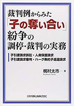 裁判例からみた「子の奪い合い」紛争の調停・裁判の実務 : 子引渡請求訴訟・人身保護請求・子引渡請求審判・ハーグ条約子返還請求